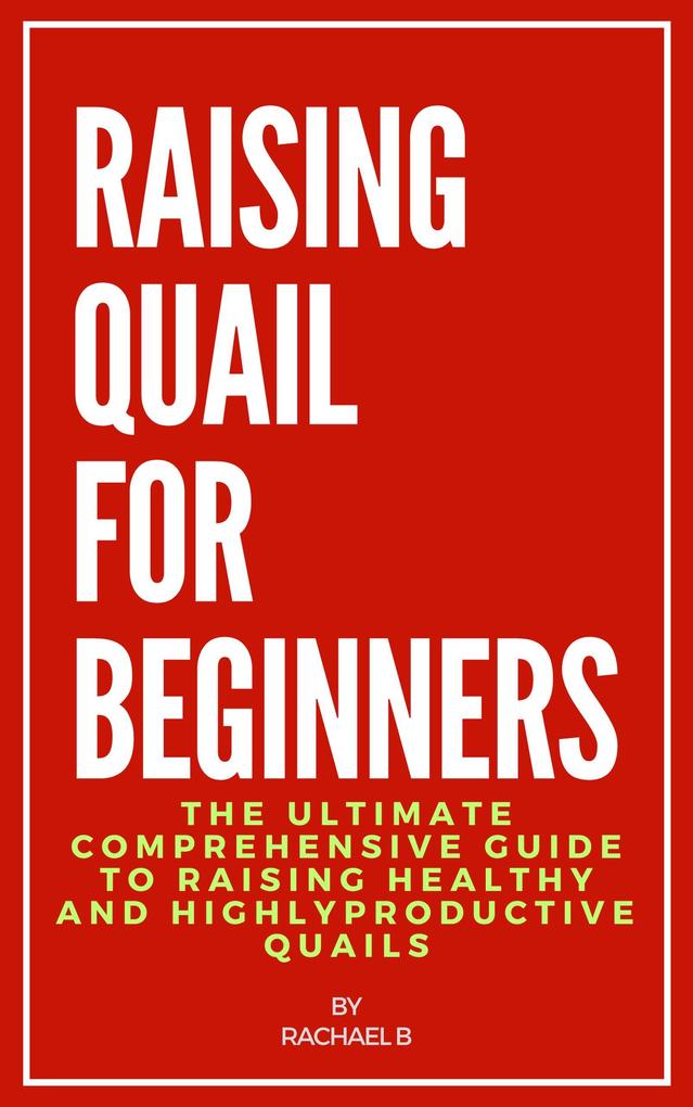Raising Quail For Beginners: The Ultimate Comprehensive Guide to Raising Healthy and Highly Productive Quails