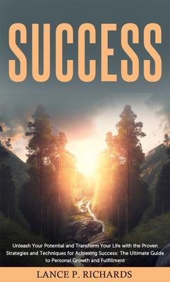 Success: Unleash Your Potential and Transform Your Life with the Proven Strategies and Techniques for Achieving Success
