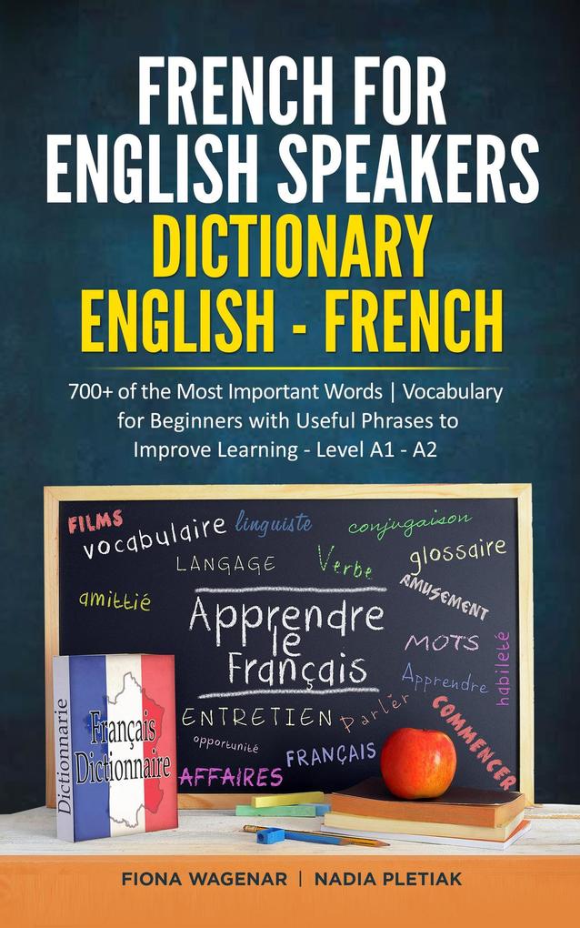 French for English Speakers: Dictionary English - French: 700+ of the Most Important Words | Vocabulary for Beginners with Useful Phrases to Improve Learning - Level A1 - A2