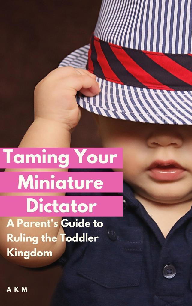Taming Your Miniature Dictator: A Parent‘s Guide to Ruling the Toddler Kingdom (Parenting #1)