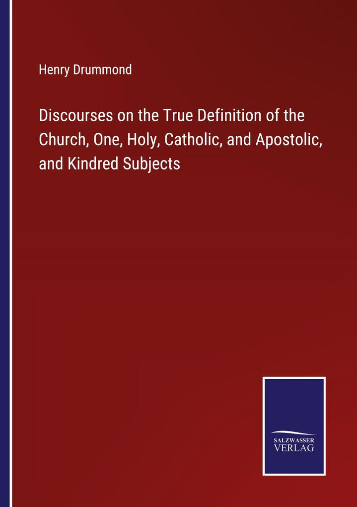 Discourses on the True Definition of the Church One Holy Catholic and Apostolic and Kindred Subjects