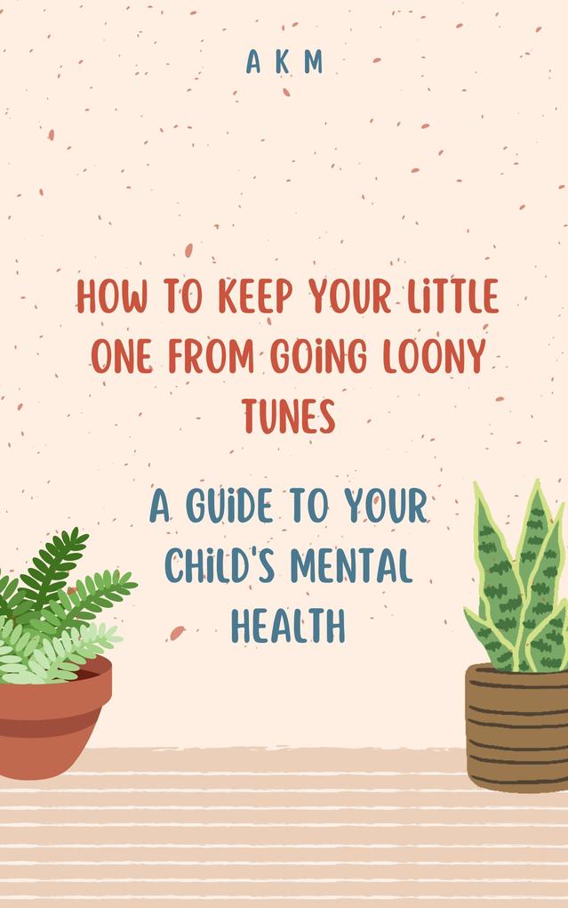 How to Keep Your Little One from Going Loony Tunes: A Guide to Your Child‘s Mental Health (Parenting #1)