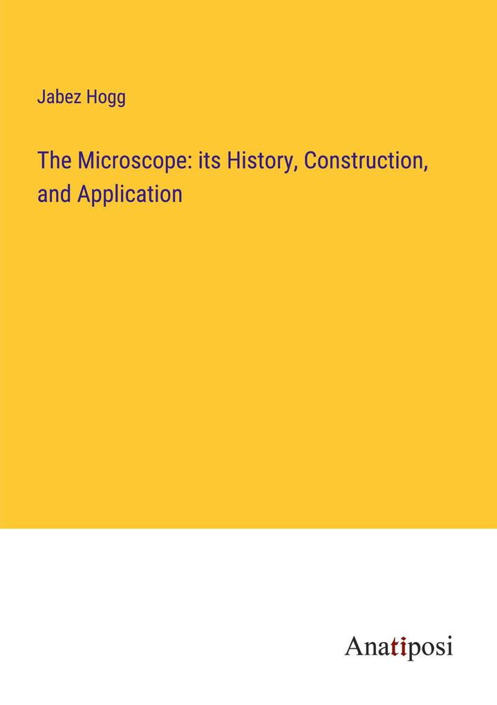The Microscope: its History Construction and Application