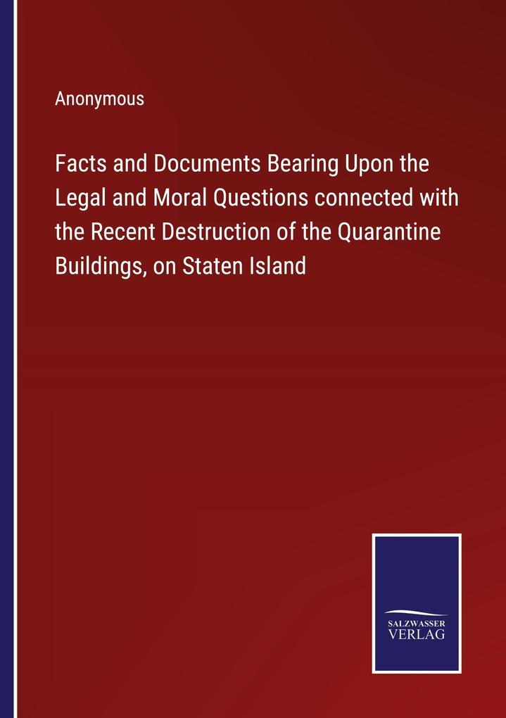 Facts and Documents Bearing Upon the Legal and Moral Questions connected with the Recent Destruction of the Quarantine Buildings on Staten Island