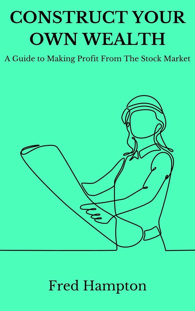 Construct Your Own Wealth: A Guide to Making Profit From The Stock Market
