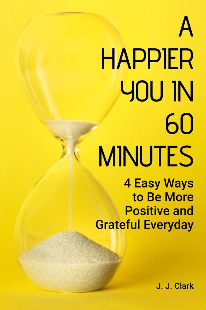 A Happier You In 60 Minutes: 4 Easy Ways to Be More Positive and Grateful Everyday