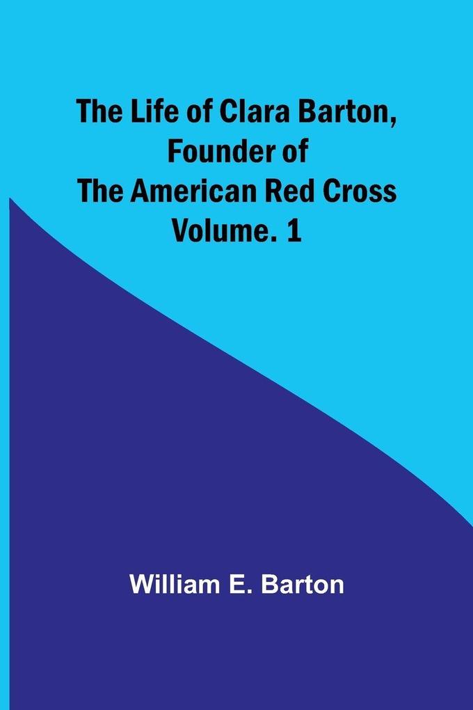 The Life of Clara Barton Founder of the American Red Cross Volume. 1