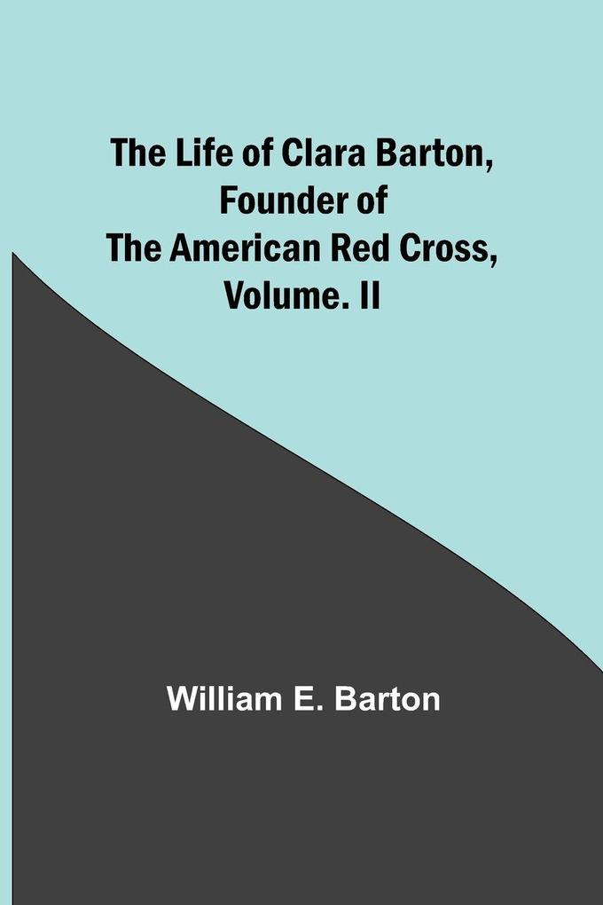 The Life of Clara Barton Founder of the American Red Cross Volume. II