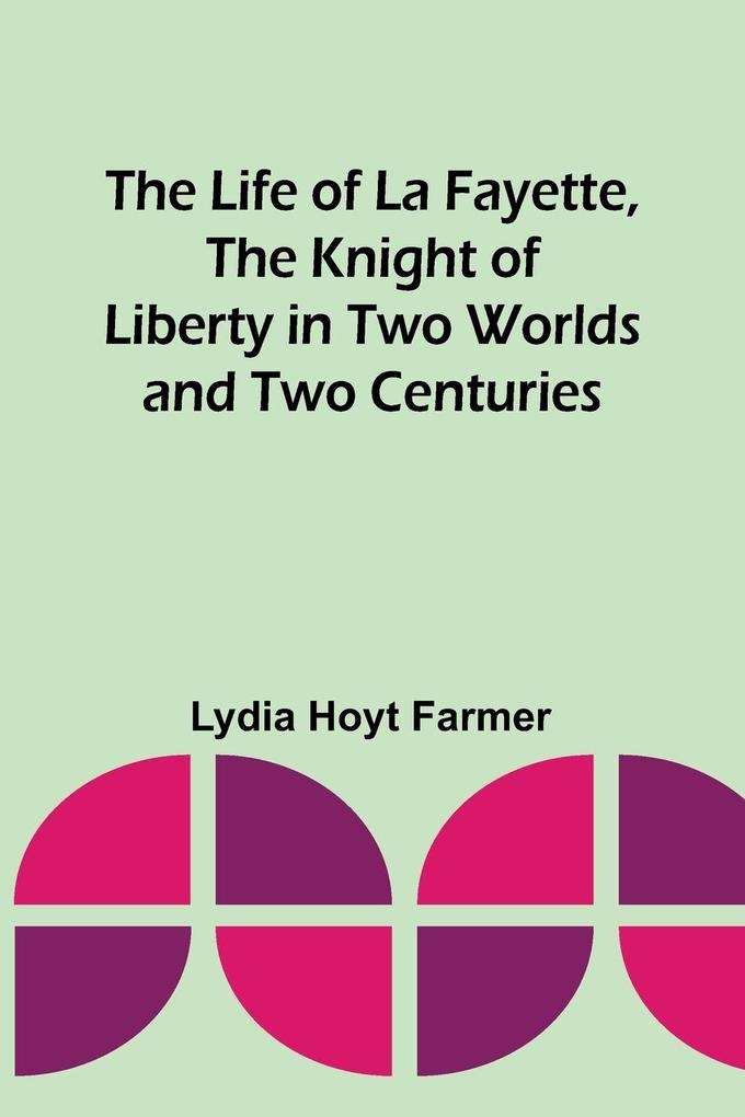 The Life of La Fayette the Knight of Liberty in Two Worlds and Two Centuries