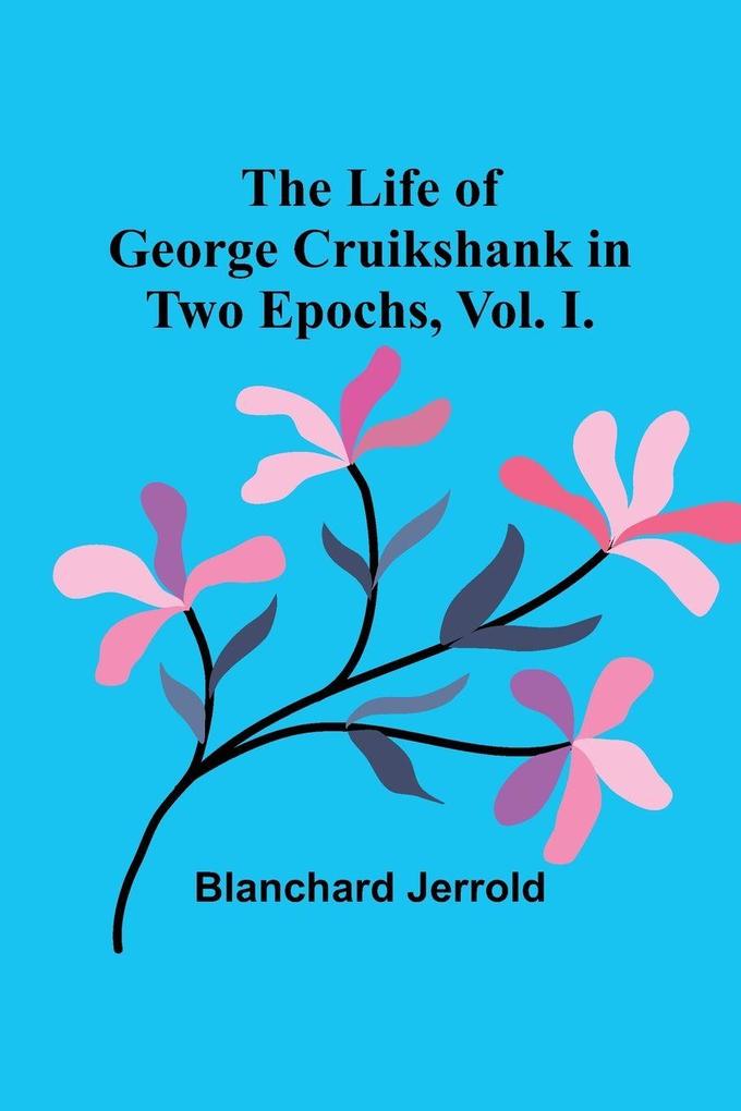 The Life of George Cruikshank in Two Epochs Vol. I.