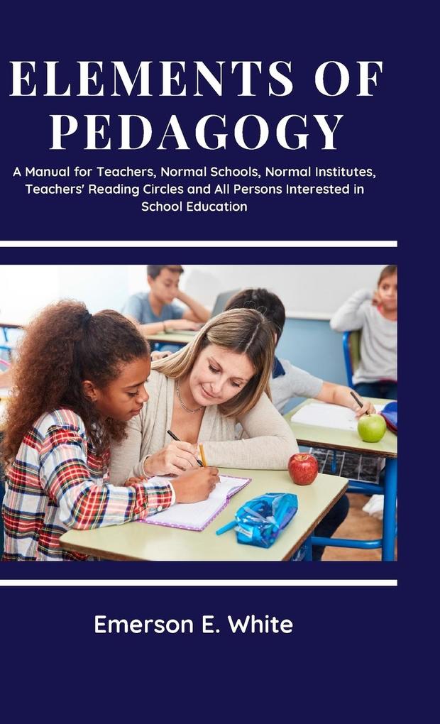 Elements of Pedagogy A Manual for Teachers Normal Schools Normal Institutes Teachers‘ Reading Circles and All Persons Interested in School Education
