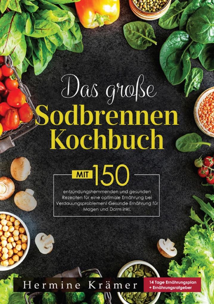 Das große Sodbrennen Kochbuch! Inklusive Ratgeberteil Nährwertangaben und 14 Tage Ernährungsplan! 1. Auflage