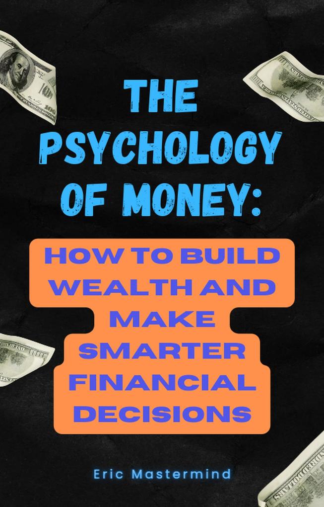 The Psychology of Money: How to Build Wealth and Make Smarter Financial Decisions