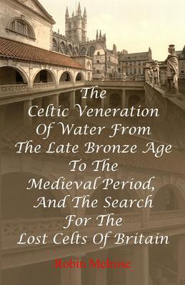 The Celtic Veneration Of Water From The Late Bronze Age To The Medieval Period And The Search For The Lost Celts Of Britain