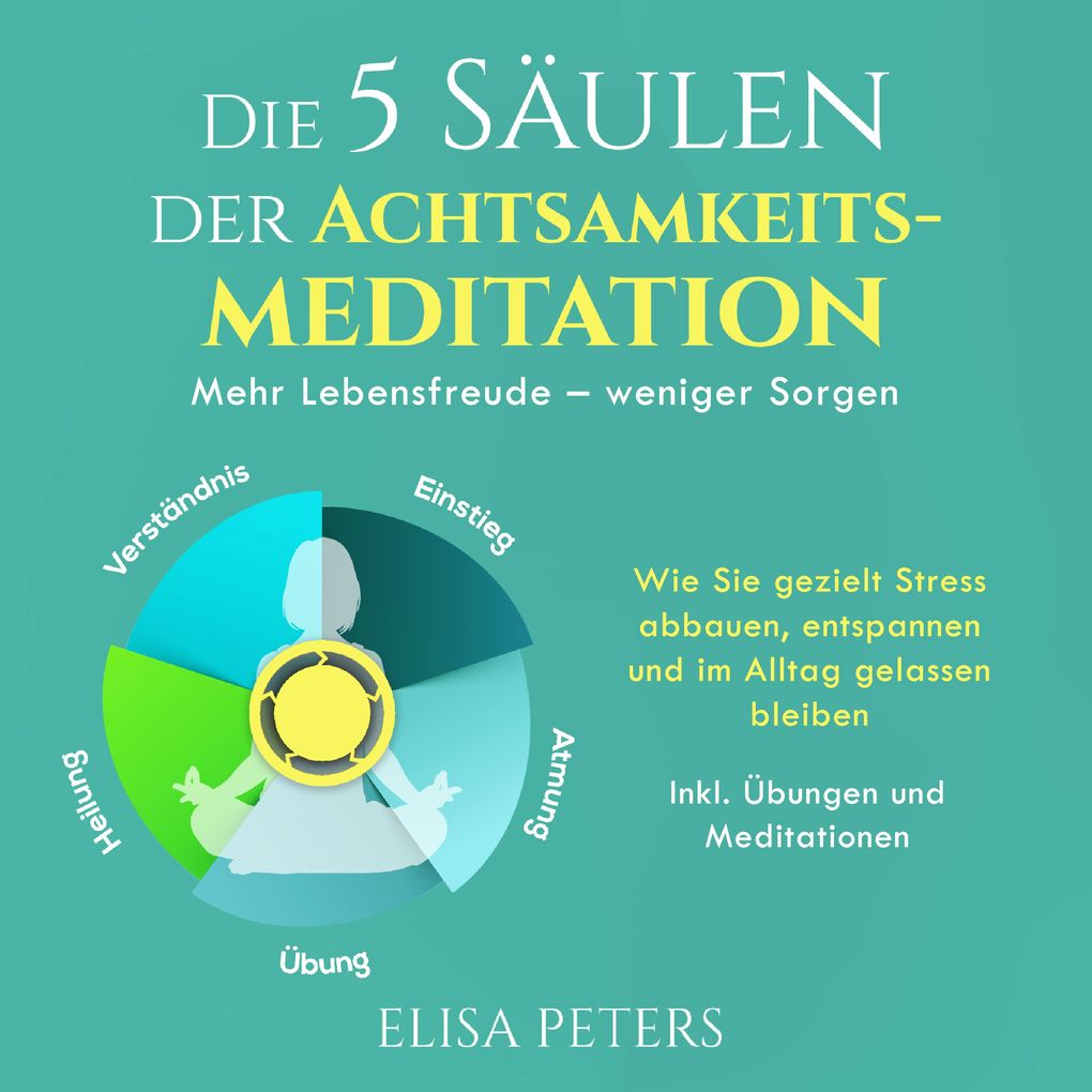 Die 5 Säulen der Achtsamkeitsmeditation: Mehr Lebensfreude weniger Sorgen. Wie Sie gezielt Stress abbauen entspannen und im Alltag gelassen bleiben | Inkl. Übungen und Meditationen
