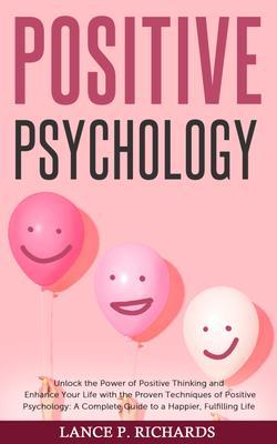 Positive Psychology: Unlock the Power of Positive Thinking and Enhance Your Life with the Proven Techniques of Positive Psychology