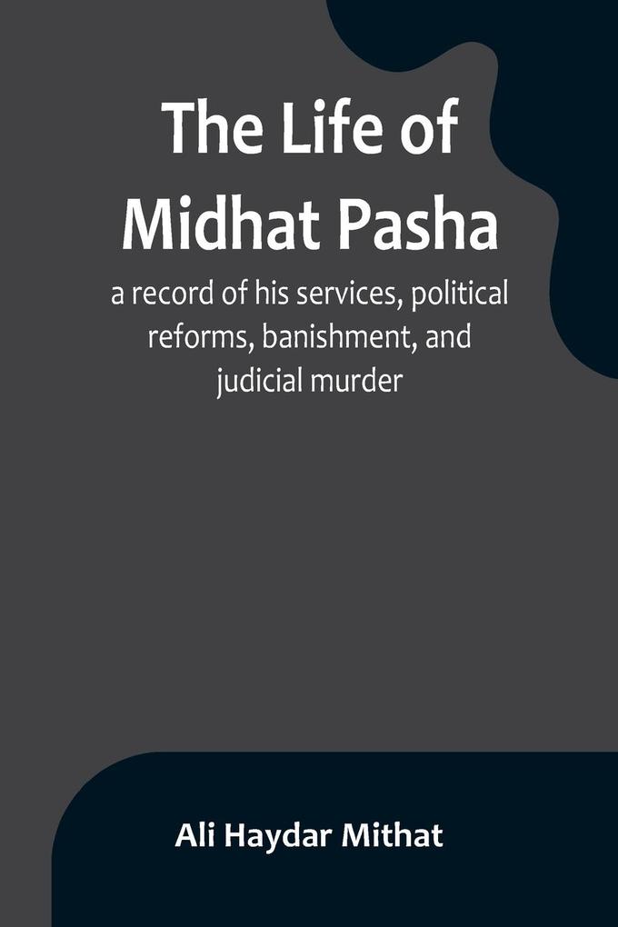 The life of Midhat Pasha; a record of his services political reforms banishment and judicial murder