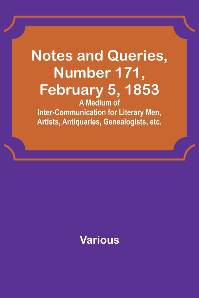 Notes and Queries Number 171 February 5 1853 ; A Medium of Inter-communication for Literary Men Artists Antiquaries Genealogists etc.