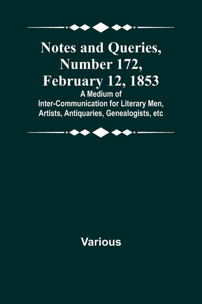 Notes and Queries Number 172 February 12 1853 ; A Medium of Inter-communication for Literary Men Artists Antiquaries Genealogists etc