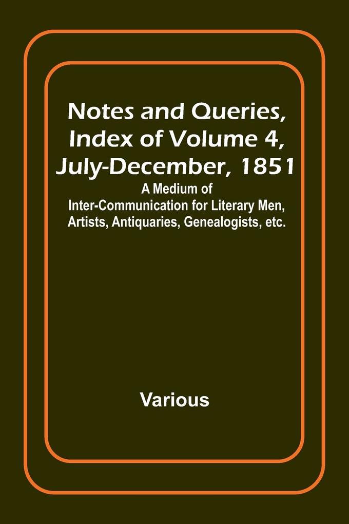 Notes and Queries Index of Volume 4 July-December 1851 ; A Medium of Inter-communication for Literary Men Artists Antiquaries Genealogists etc.