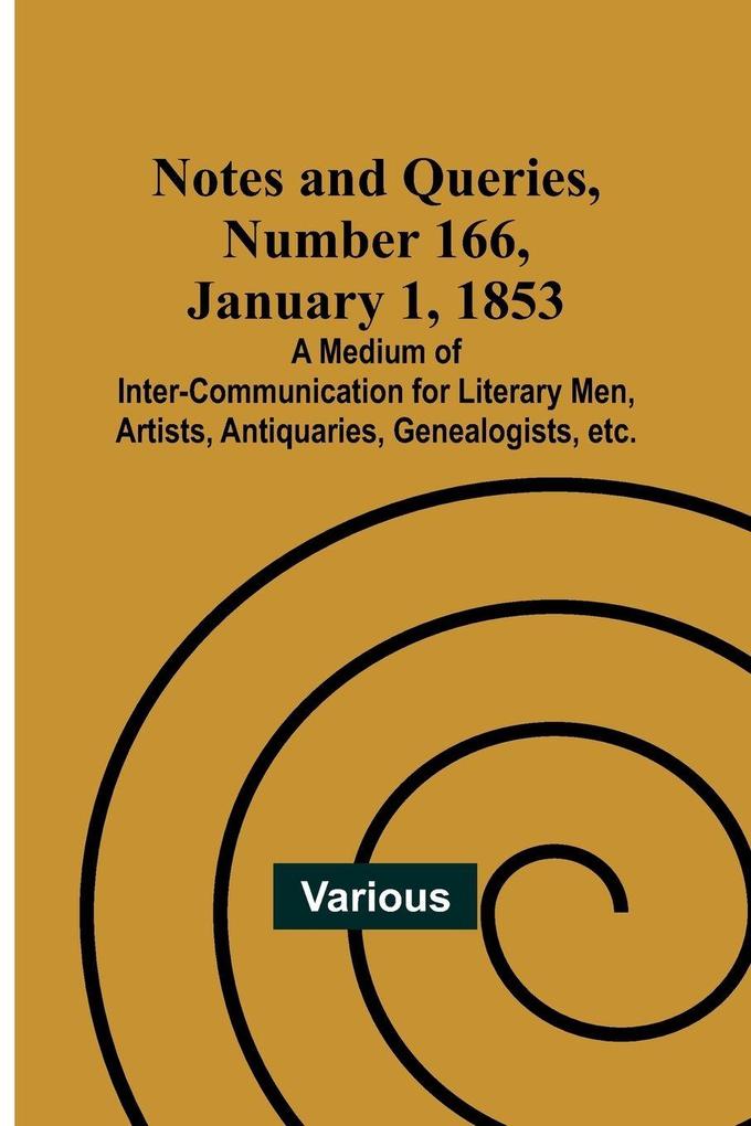 Notes and Queries Number 166 January 1 1853 ; A Medium of Inter-communication for Literary Men Artists Antiquaries Genealogists etc.