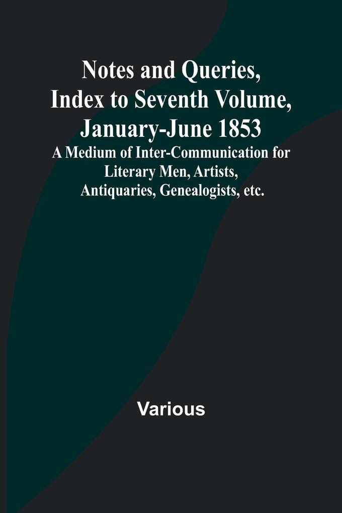 Notes and Queries Index to Seventh Volume January-June 1853 ; A Medium of Inter-communication for Literary Men Artists Antiquaries Genealogists etc.