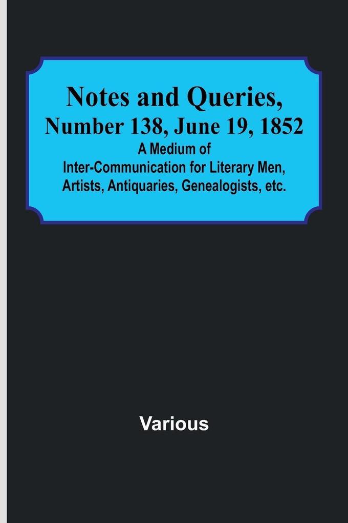 Notes and Queries Number 138 June 19 1852 ; A Medium of Inter-communication for Literary Men Artists Antiquaries Genealogists etc.