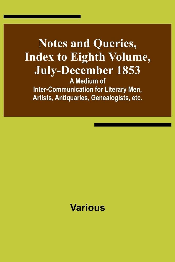 Notes and Queries Index to Eighth Volume July-December 1853 ; A Medium of Inter-communication for Literary Men Artists Antiquaries Genealogists etc.