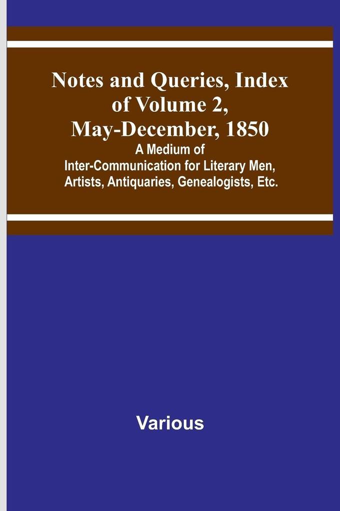 Notes and Queries Index of Volume 2 May-December 1850 ; A Medium of Inter-Communication for Literary Men Artists Antiquaries Genealogists Etc.