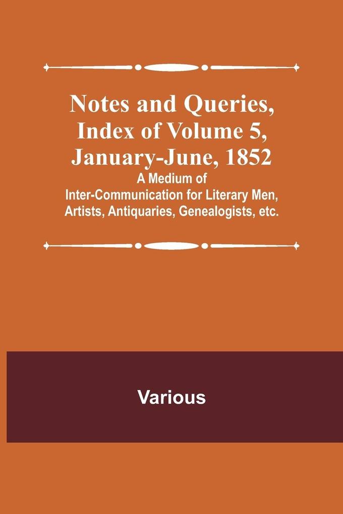 Notes and Queries Index of Volume 5 January-June 1852 ; A Medium of Inter-communication for Literary Men Artists Antiquaries Genealogists etc.