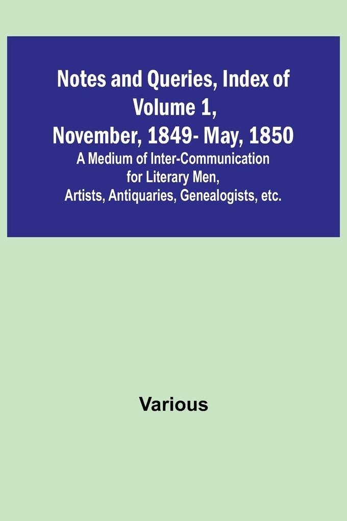 Notes and Queries Index of Volume 1 November 1849-May 1850 ; A Medium of Inter-Communication for Literary Men Artists Antiquaries Genealogists etc.