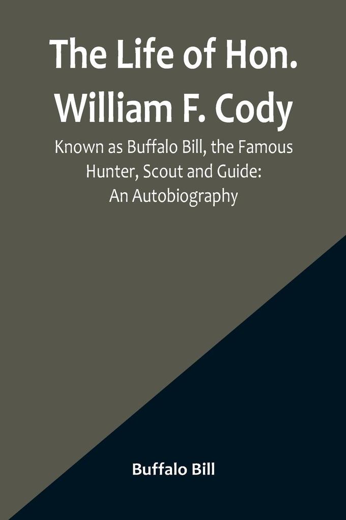 The Life of Hon. William F. Cody Known as Buffalo Bill the Famous Hunter Scout and Guide