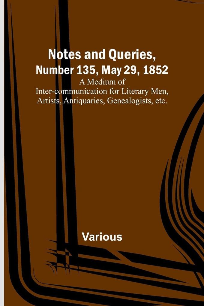 Notes and Queries Number 135 May 29 1852 ; A Medium of Inter-communication for Literary Men Artists Antiquaries Genealogists etc.