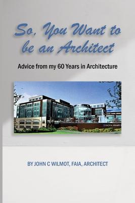 So You Want to be an Architect: Advice from my 60 Years in Architecture