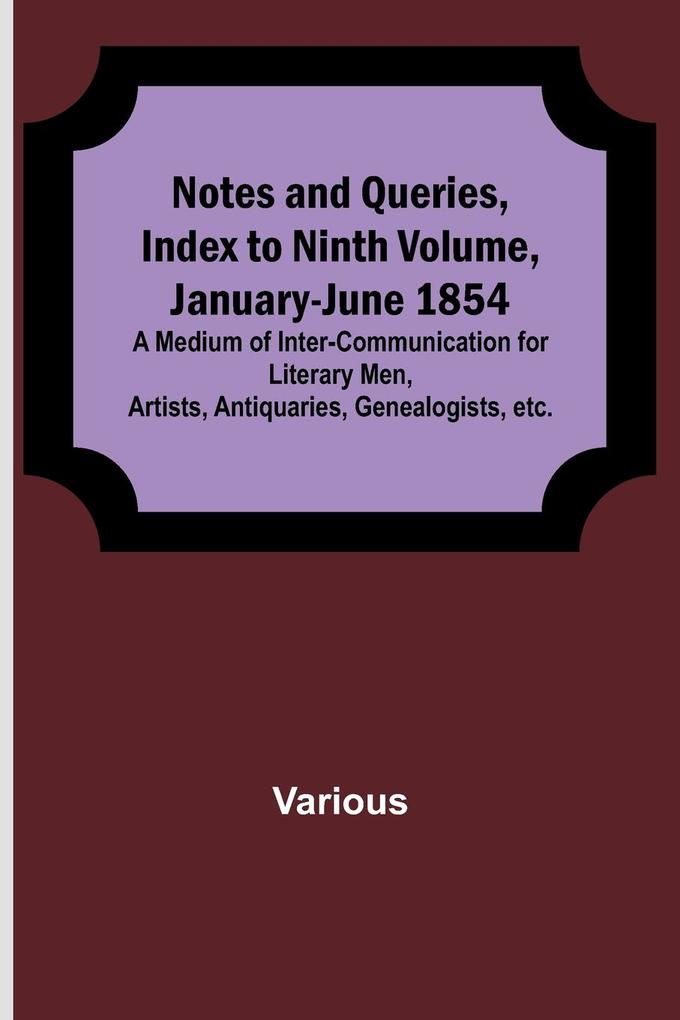 Notes and Queries Index to Ninth Volume January-June 1854 ; A Medium of Inter-communication for Literary Men Artists Antiquaries Genealogists etc.