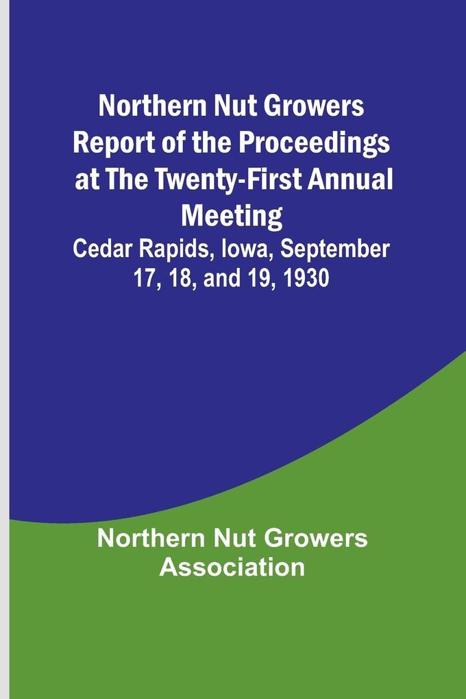 Northern Nut Growers Report of the Proceedings at the Twenty-First Annual Meeting ; Cedar Rapids Iowa September 17 18 and 19 1930