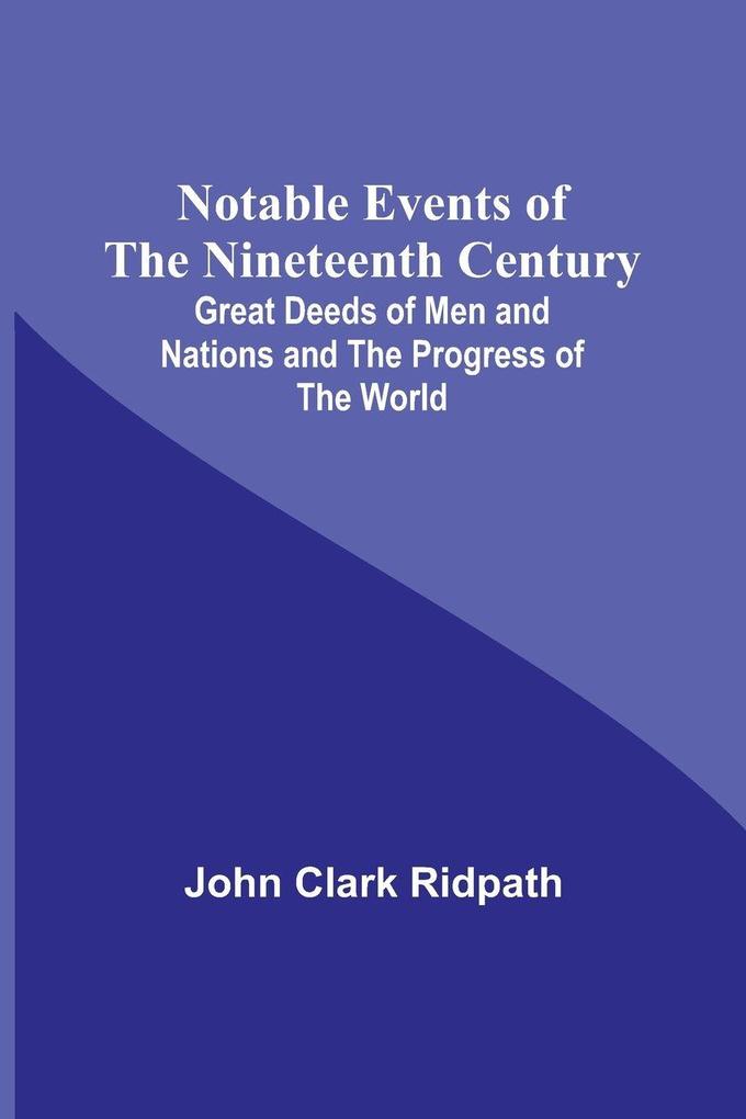 Notable Events of the Nineteenth Century ; Great Deeds of Men and Nations and the Progress of the World