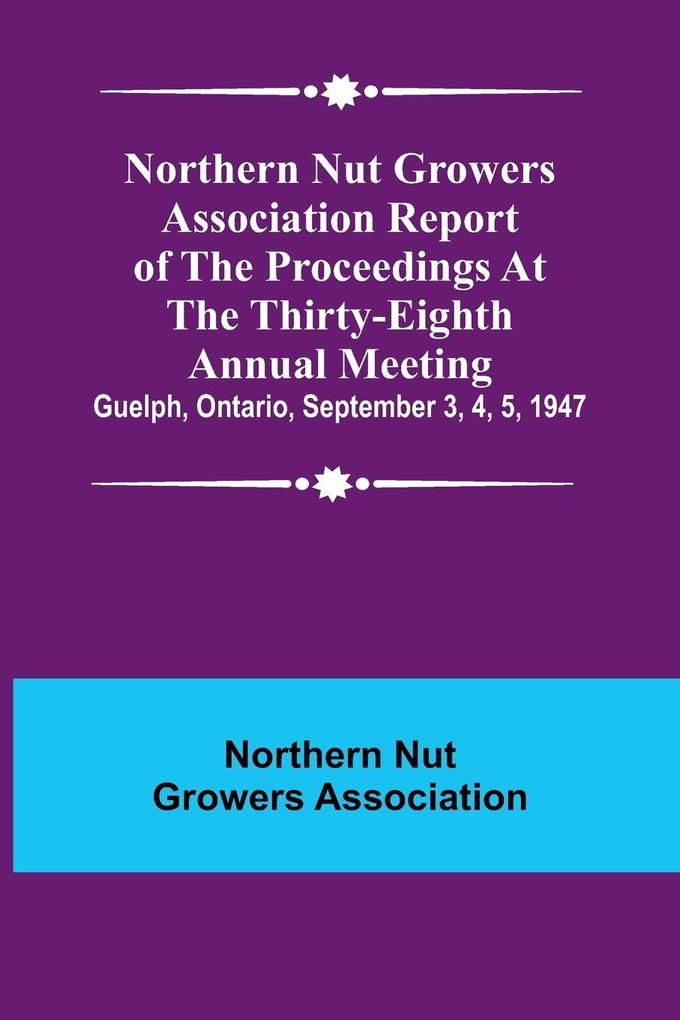 Northern Nut Growers Association Report of the Proceedings at the Thirty-Eighth Annual Meeting ; Guelph Ontario September 3 4 5 1947