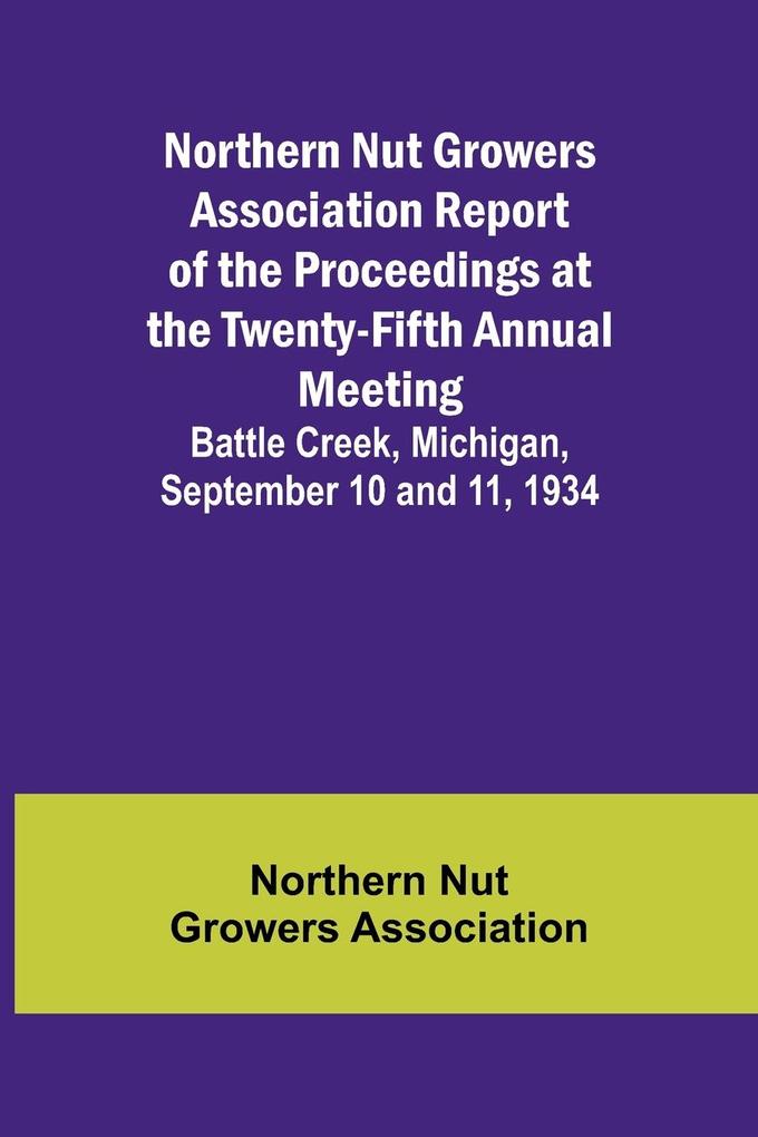 Northern Nut Growers Association Report of the Proceedings at the Twenty-Fifth Annual Meeting ; Battle Creek Michigan September 10 and 11 1934