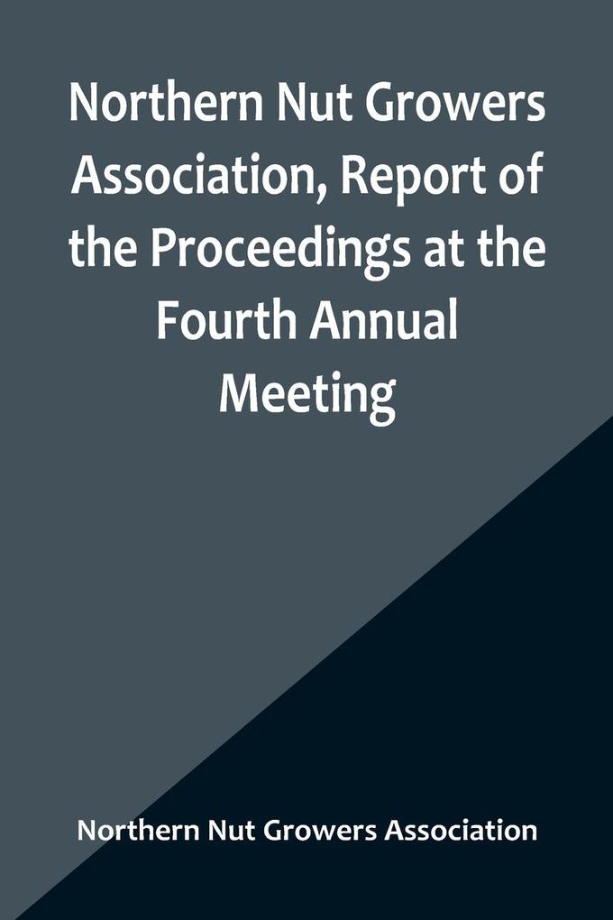 Northern Nut Growers Association Report of the Proceedings at the Fourth Annual Meeting ; Washington D.C. November 18 and 19 1913