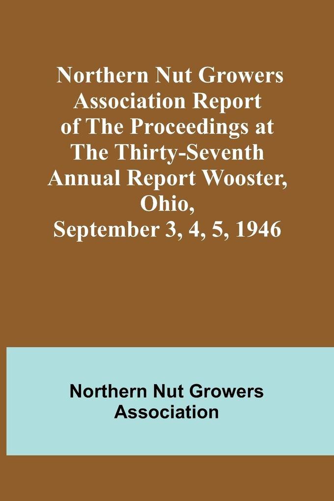 Northern Nut Growers Association Report of the Proceedings at the Thirty-Seventh Annual Report Wooster Ohio September 3 4 5 1946
