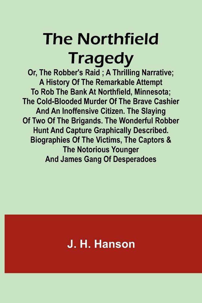 The Northfield Tragedy; or the Robber‘s Raid ; A Thrilling Narrative; A history of the remarkable attempt to rob the bank at Northfield Minnesota; the Cold-Blooded Murder of the Brave Cashier and an Inoffensive Citizen. The Slaying of Two of the Brigand
