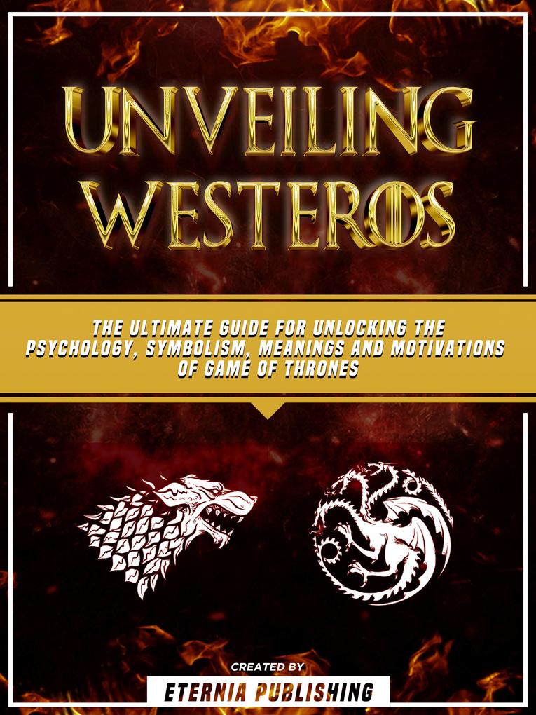Unveiling Westeros: The Ultimate Guide For Unlocking The Psychology Symbolism Meanings And Motivations Of Game Of Thrones