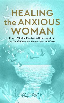 Healing the Anxious Woman- Proven Mindful Practices to Relieve Anxiety Let Go of Worry and Restore Peace and Calm
