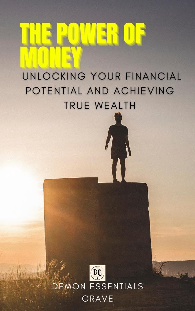 The Power of Money: Unlocking Your Financial Potential and Achieving True Wealth