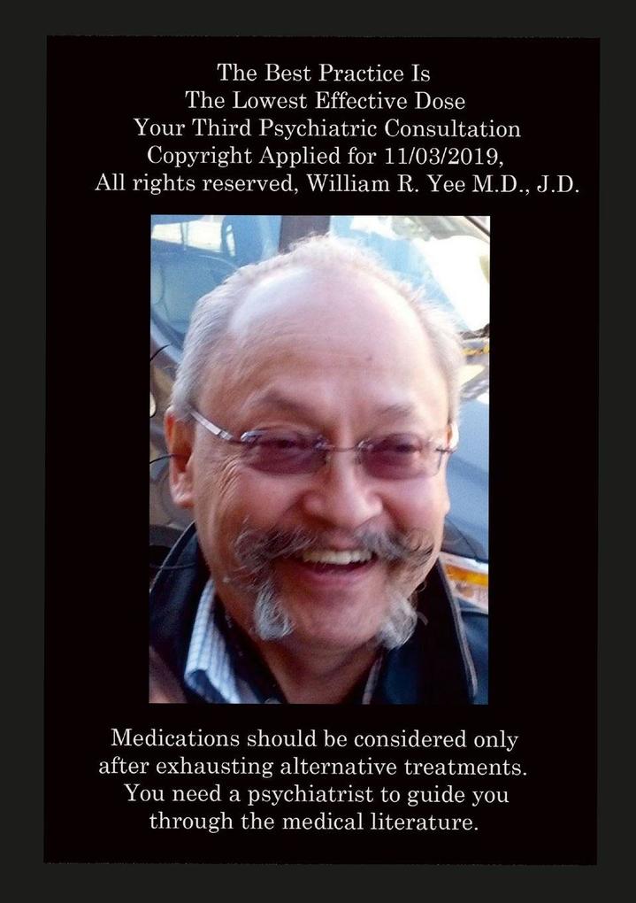 The Best Practice Is The Lowest Effective Dose Your Third Psychiatric Consultation Copyright Applied for 11/03/2019 All rights reserved William R. Yee M.D. J.D.