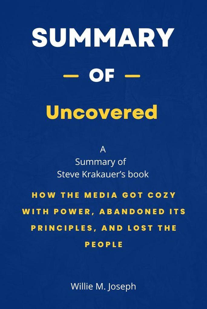 Summary of Uncovered by Steve Krakauer: How the Media Got Cozy with Power Abandoned Its Principles and Lost the People