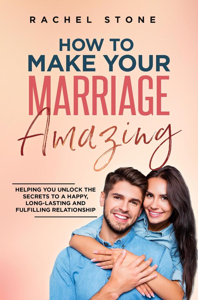 How To Make Your Marriage Amazing: Helping You Unlock The Secrets To A Happy Long-Lasting And Fulfilling Relationship (The Rachel Stone Collection)