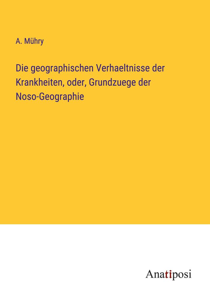 Die geographischen Verhaeltnisse der Krankheiten oder Grundzuege der Noso-Geographie