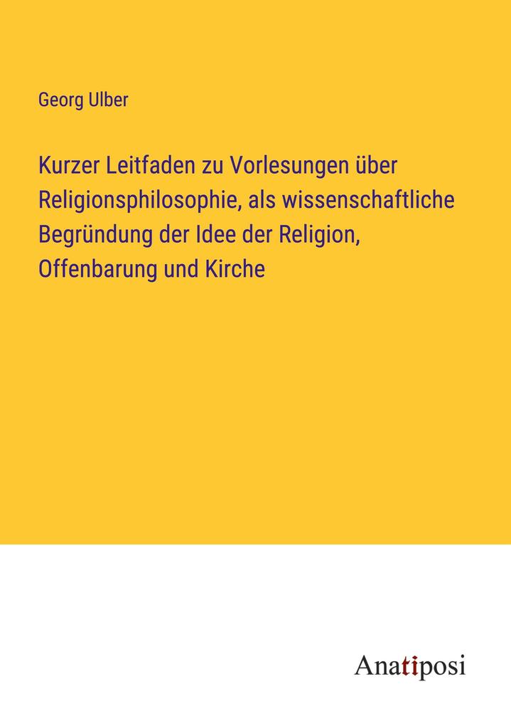 Kurzer Leitfaden zu Vorlesungen über Religionsphilosophie als wissenschaftliche Begründung der Idee der Religion Offenbarung und Kirche